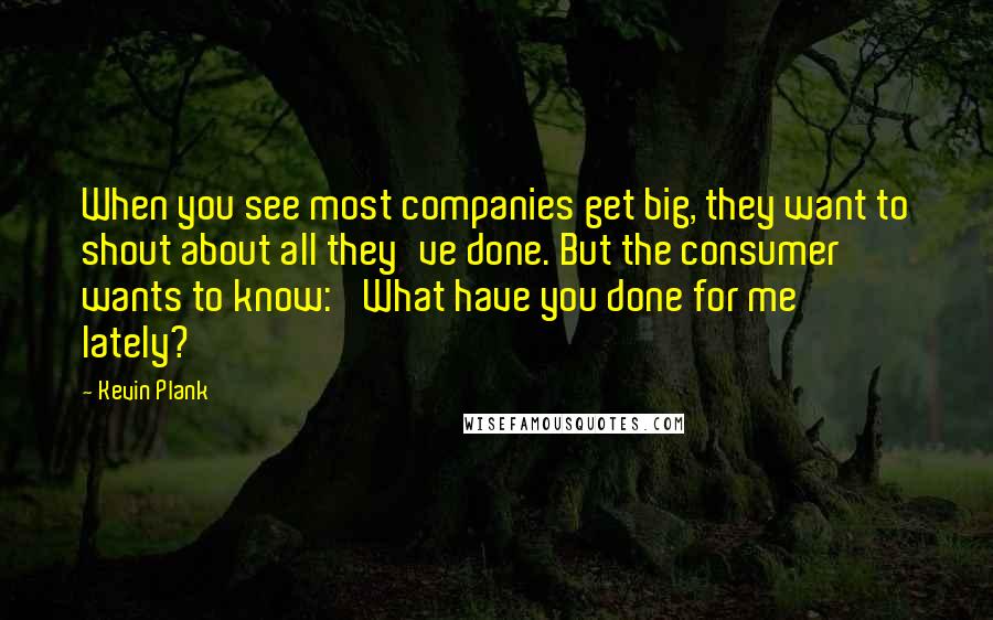 Kevin Plank Quotes: When you see most companies get big, they want to shout about all they've done. But the consumer wants to know: 'What have you done for me lately?'