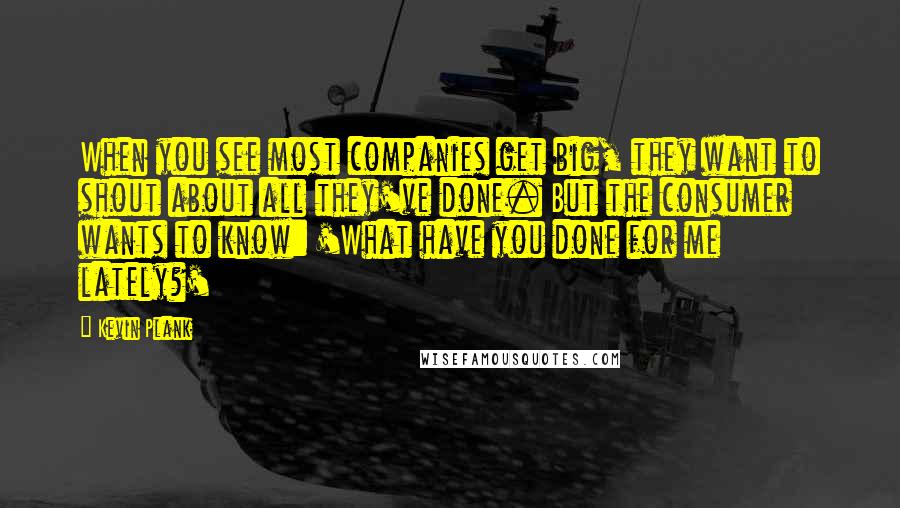 Kevin Plank Quotes: When you see most companies get big, they want to shout about all they've done. But the consumer wants to know: 'What have you done for me lately?'