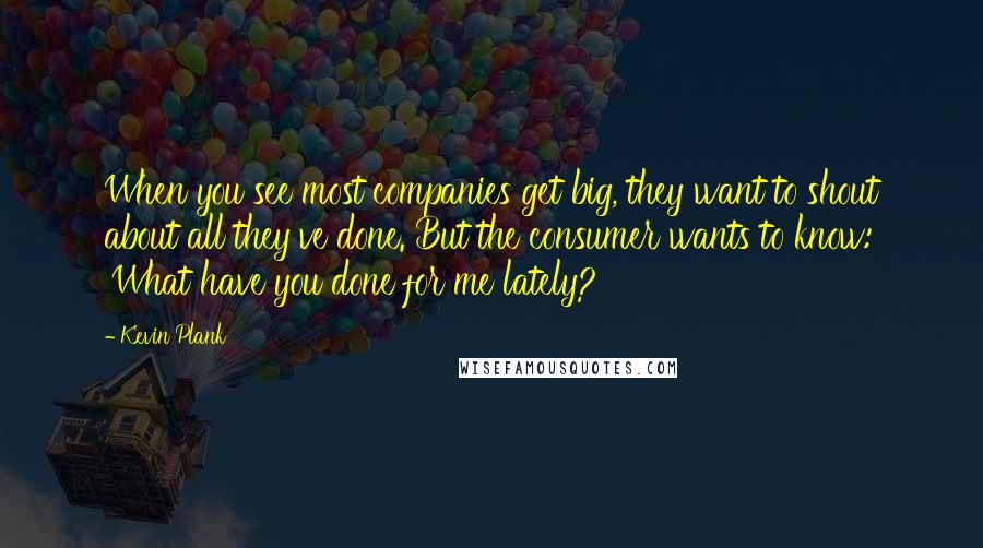 Kevin Plank Quotes: When you see most companies get big, they want to shout about all they've done. But the consumer wants to know: 'What have you done for me lately?'