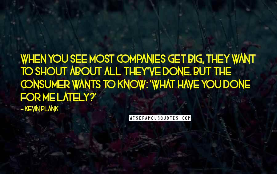 Kevin Plank Quotes: When you see most companies get big, they want to shout about all they've done. But the consumer wants to know: 'What have you done for me lately?'