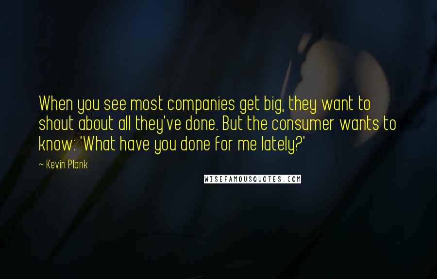 Kevin Plank Quotes: When you see most companies get big, they want to shout about all they've done. But the consumer wants to know: 'What have you done for me lately?'