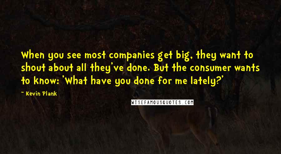 Kevin Plank Quotes: When you see most companies get big, they want to shout about all they've done. But the consumer wants to know: 'What have you done for me lately?'