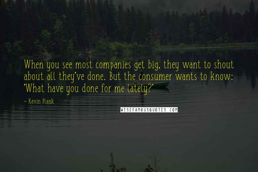 Kevin Plank Quotes: When you see most companies get big, they want to shout about all they've done. But the consumer wants to know: 'What have you done for me lately?'