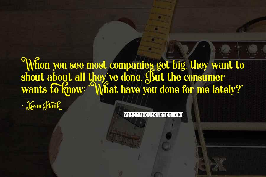 Kevin Plank Quotes: When you see most companies get big, they want to shout about all they've done. But the consumer wants to know: 'What have you done for me lately?'