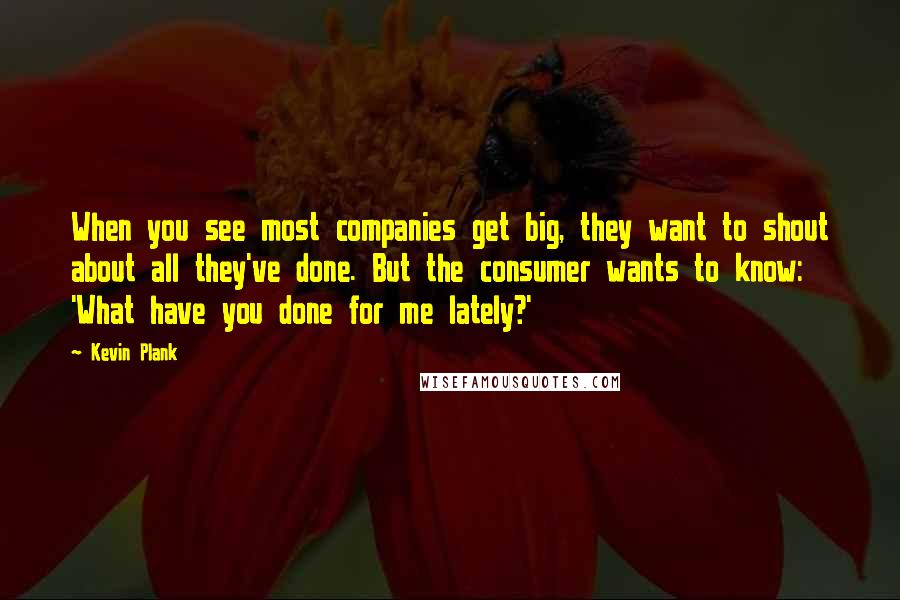 Kevin Plank Quotes: When you see most companies get big, they want to shout about all they've done. But the consumer wants to know: 'What have you done for me lately?'