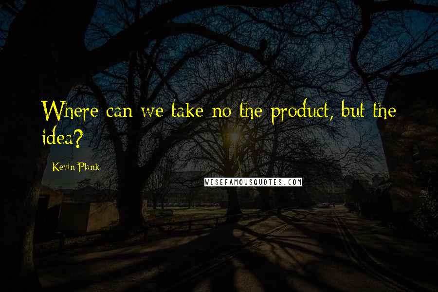 Kevin Plank Quotes: Where can we take no the product, but the idea?