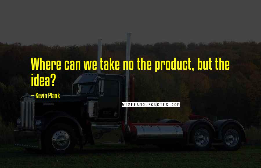 Kevin Plank Quotes: Where can we take no the product, but the idea?