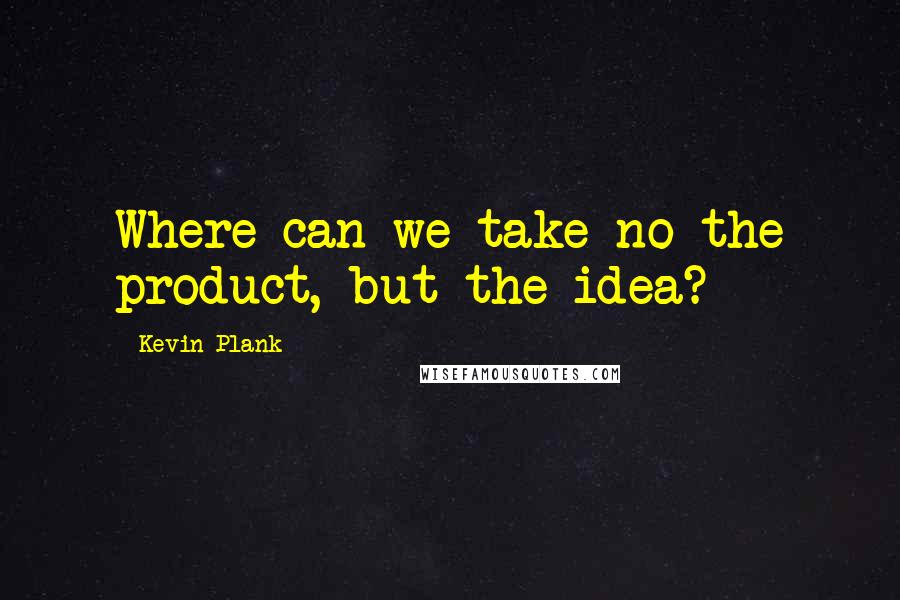 Kevin Plank Quotes: Where can we take no the product, but the idea?