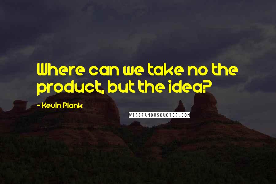 Kevin Plank Quotes: Where can we take no the product, but the idea?