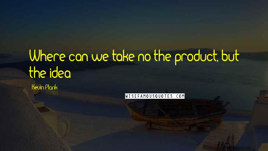 Kevin Plank Quotes: Where can we take no the product, but the idea?