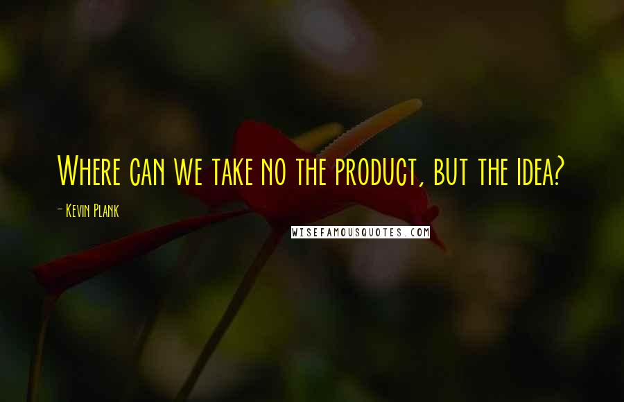 Kevin Plank Quotes: Where can we take no the product, but the idea?