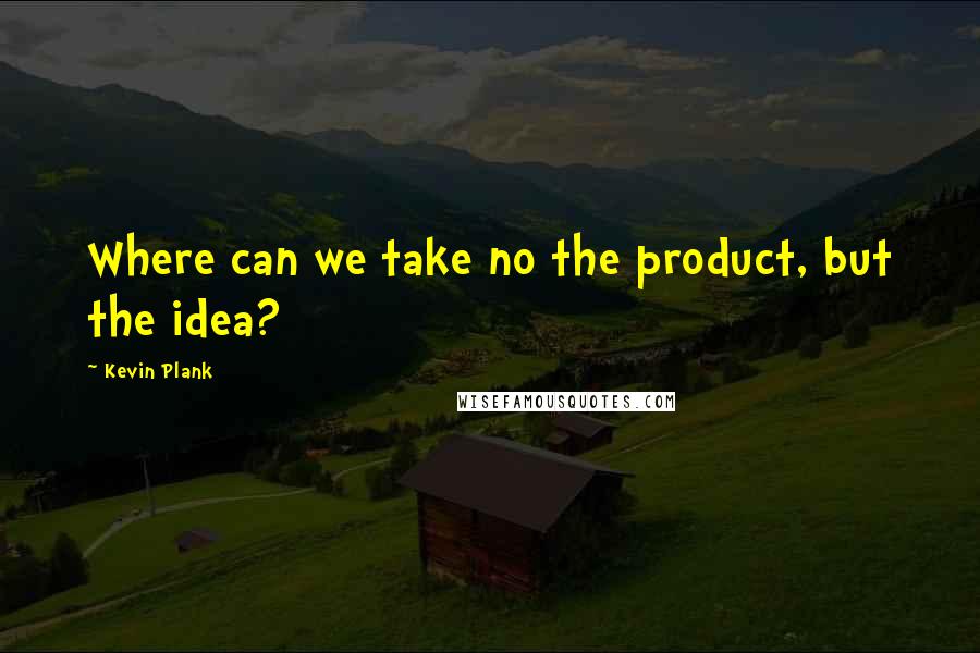 Kevin Plank Quotes: Where can we take no the product, but the idea?