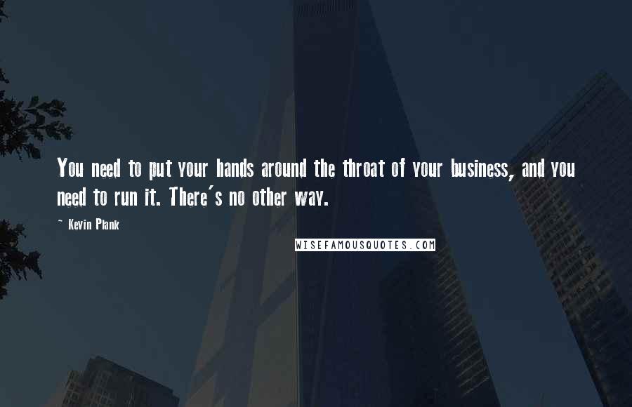 Kevin Plank Quotes: You need to put your hands around the throat of your business, and you need to run it. There's no other way.