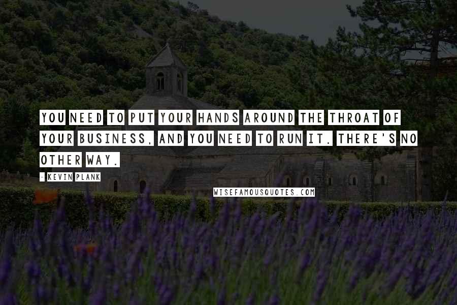 Kevin Plank Quotes: You need to put your hands around the throat of your business, and you need to run it. There's no other way.