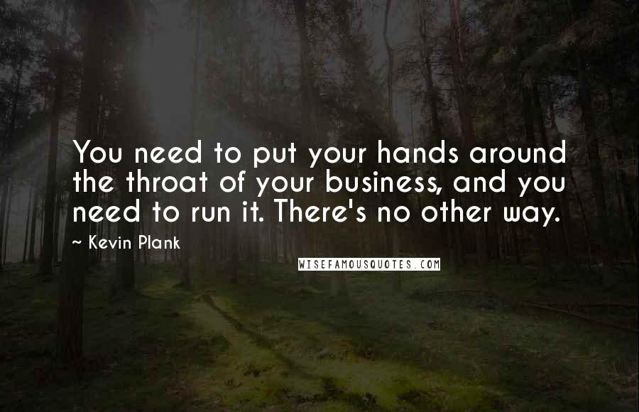 Kevin Plank Quotes: You need to put your hands around the throat of your business, and you need to run it. There's no other way.