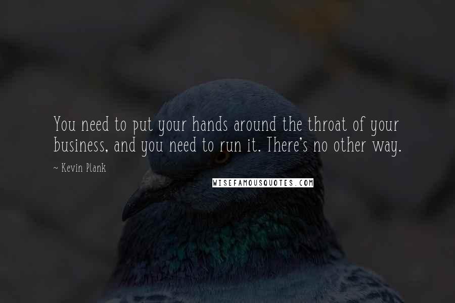 Kevin Plank Quotes: You need to put your hands around the throat of your business, and you need to run it. There's no other way.