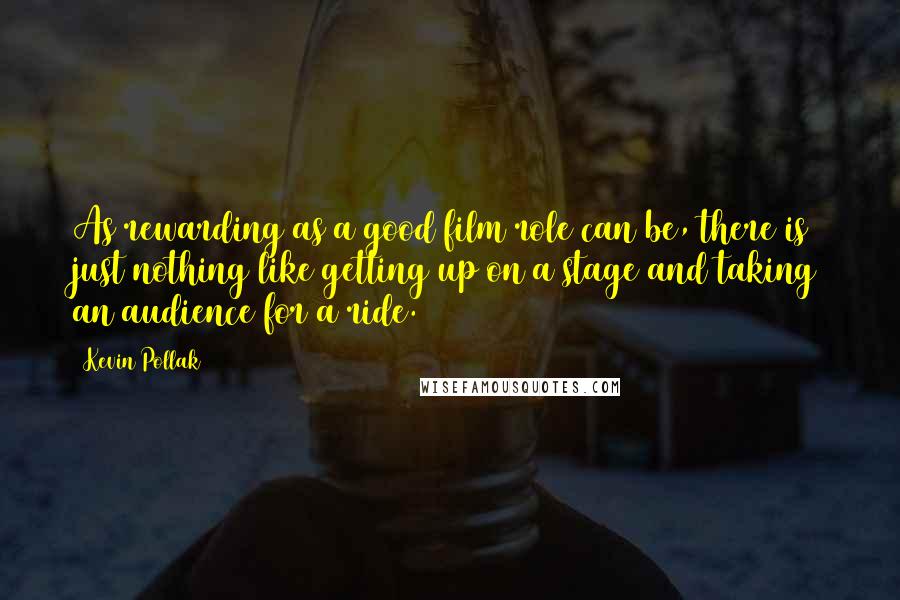 Kevin Pollak Quotes: As rewarding as a good film role can be, there is just nothing like getting up on a stage and taking an audience for a ride.