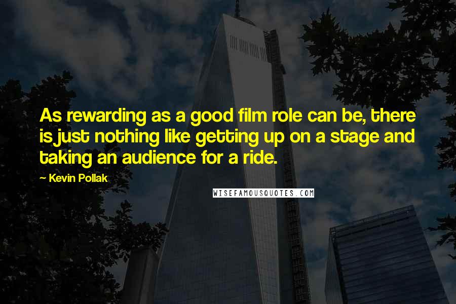 Kevin Pollak Quotes: As rewarding as a good film role can be, there is just nothing like getting up on a stage and taking an audience for a ride.