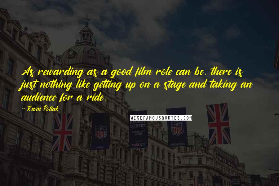 Kevin Pollak Quotes: As rewarding as a good film role can be, there is just nothing like getting up on a stage and taking an audience for a ride.