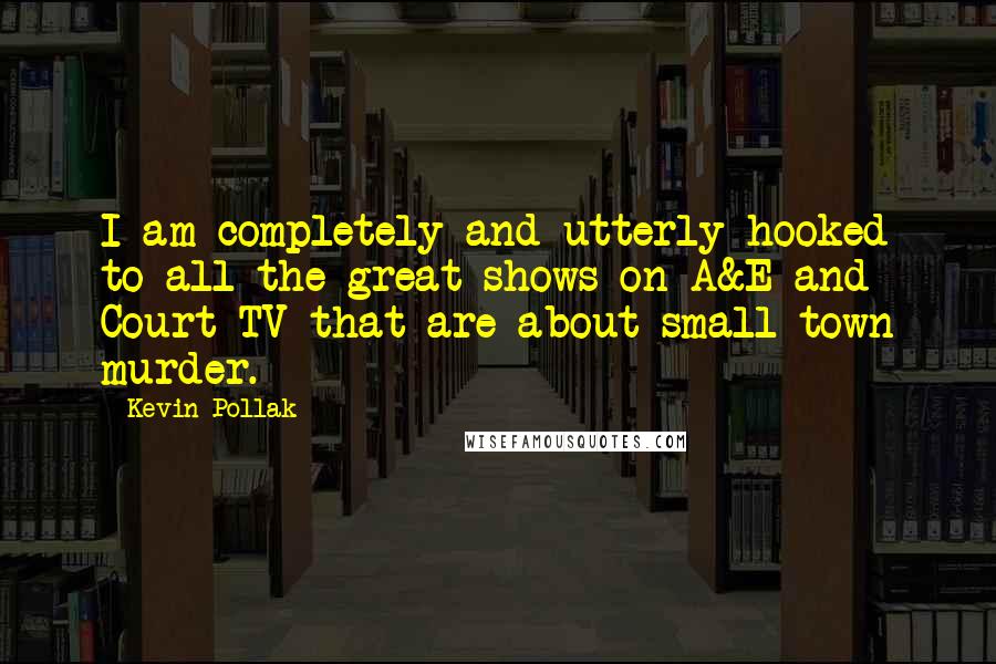 Kevin Pollak Quotes: I am completely and utterly hooked to all the great shows on A&E and Court TV that are about small town murder.