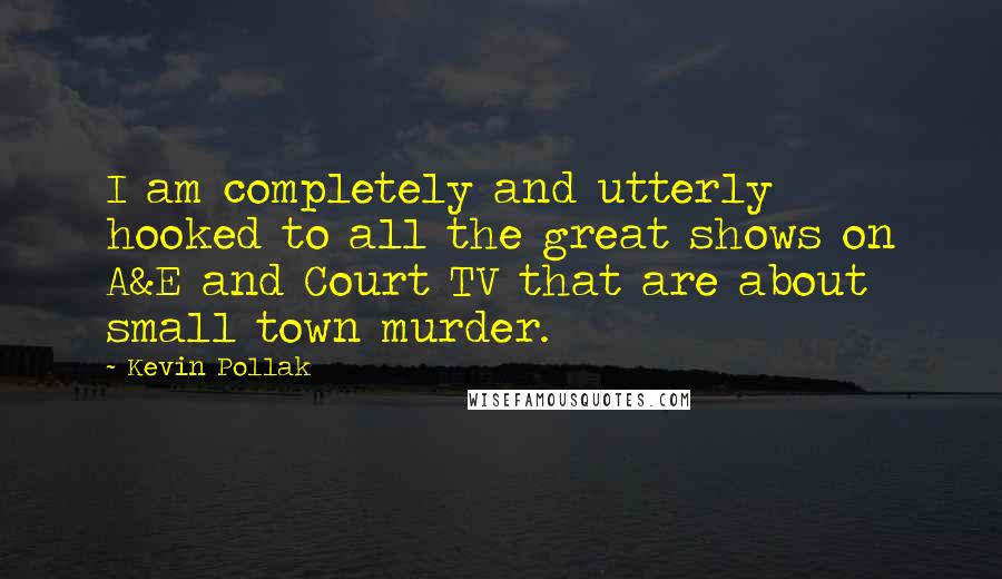 Kevin Pollak Quotes: I am completely and utterly hooked to all the great shows on A&E and Court TV that are about small town murder.