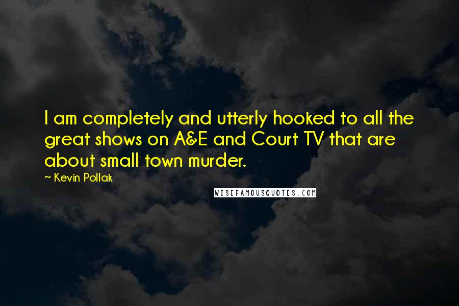 Kevin Pollak Quotes: I am completely and utterly hooked to all the great shows on A&E and Court TV that are about small town murder.