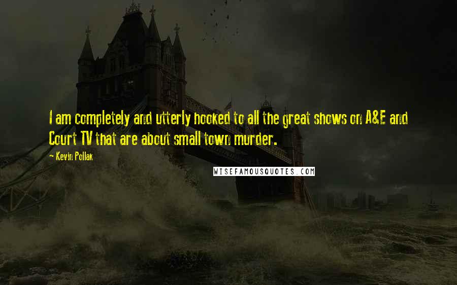 Kevin Pollak Quotes: I am completely and utterly hooked to all the great shows on A&E and Court TV that are about small town murder.