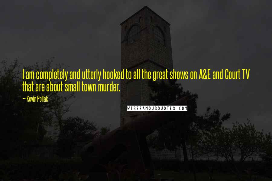 Kevin Pollak Quotes: I am completely and utterly hooked to all the great shows on A&E and Court TV that are about small town murder.