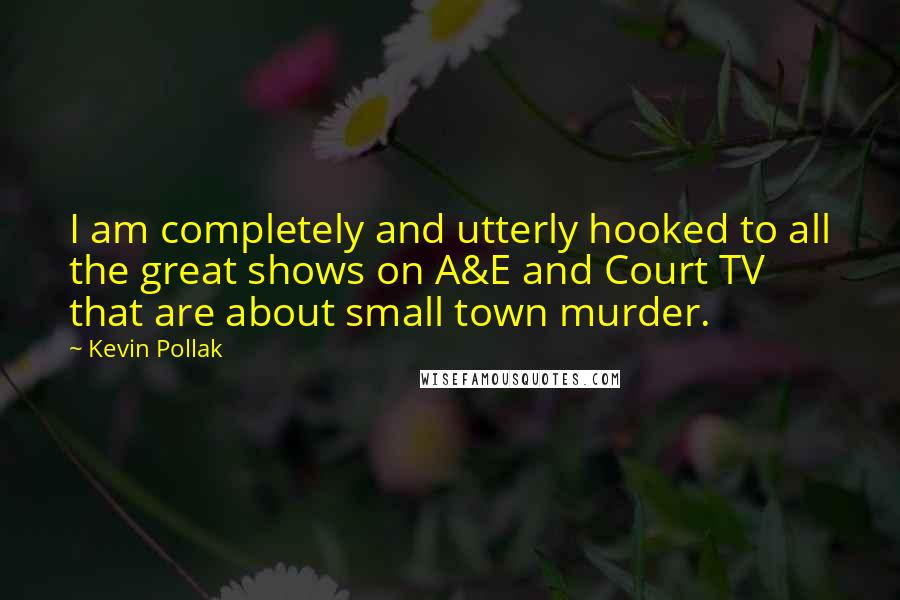 Kevin Pollak Quotes: I am completely and utterly hooked to all the great shows on A&E and Court TV that are about small town murder.