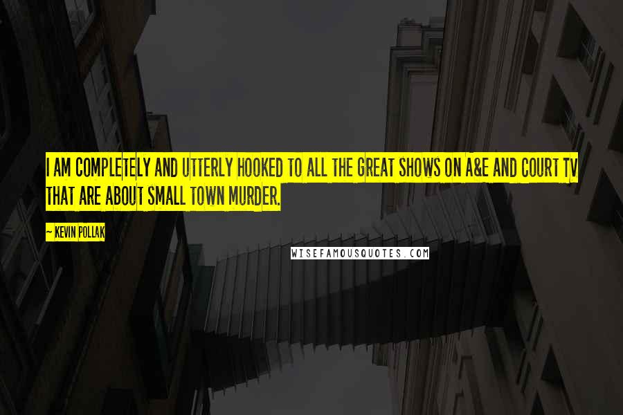 Kevin Pollak Quotes: I am completely and utterly hooked to all the great shows on A&E and Court TV that are about small town murder.