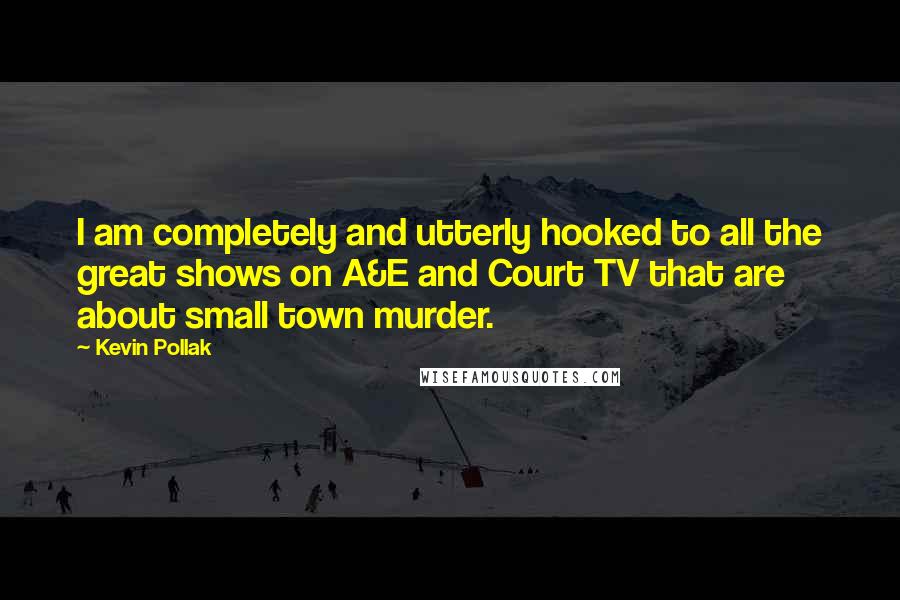 Kevin Pollak Quotes: I am completely and utterly hooked to all the great shows on A&E and Court TV that are about small town murder.