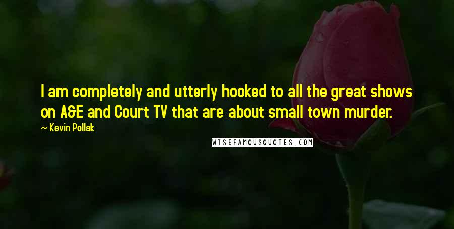 Kevin Pollak Quotes: I am completely and utterly hooked to all the great shows on A&E and Court TV that are about small town murder.