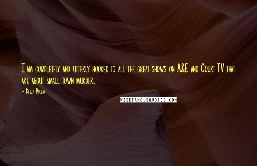 Kevin Pollak Quotes: I am completely and utterly hooked to all the great shows on A&E and Court TV that are about small town murder.