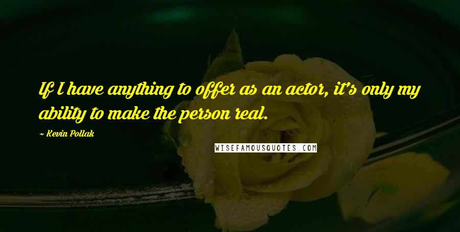 Kevin Pollak Quotes: If I have anything to offer as an actor, it's only my ability to make the person real.