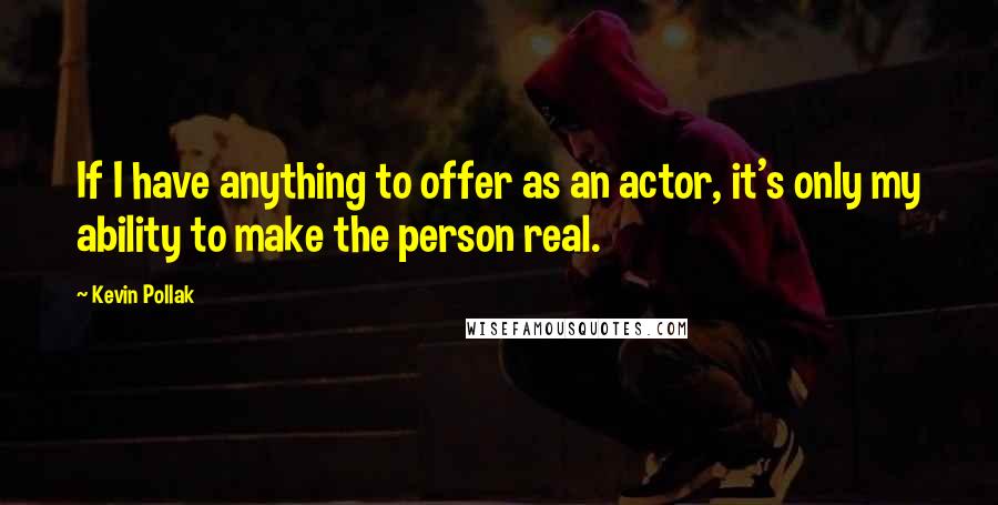 Kevin Pollak Quotes: If I have anything to offer as an actor, it's only my ability to make the person real.