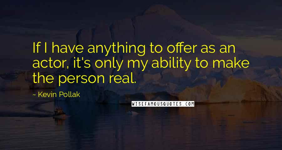Kevin Pollak Quotes: If I have anything to offer as an actor, it's only my ability to make the person real.