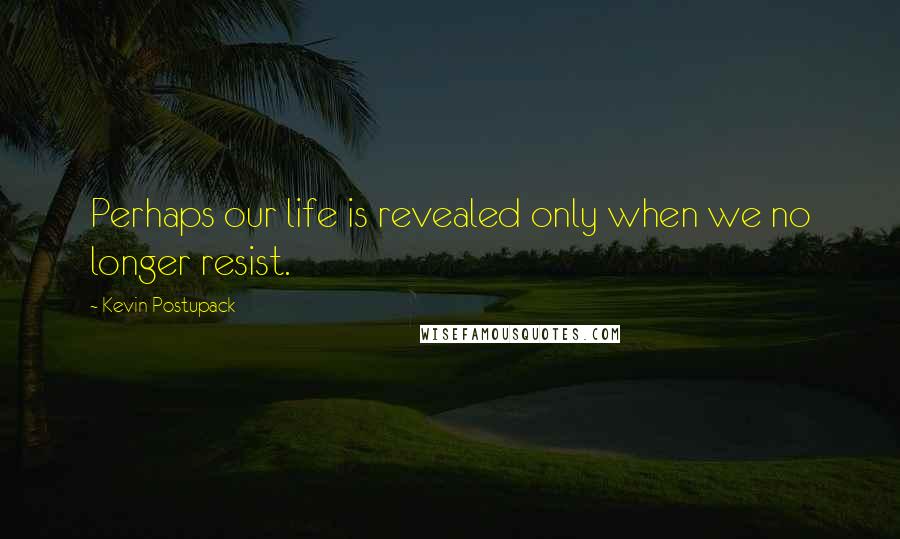 Kevin Postupack Quotes: Perhaps our life is revealed only when we no longer resist.