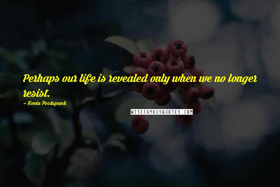 Kevin Postupack Quotes: Perhaps our life is revealed only when we no longer resist.