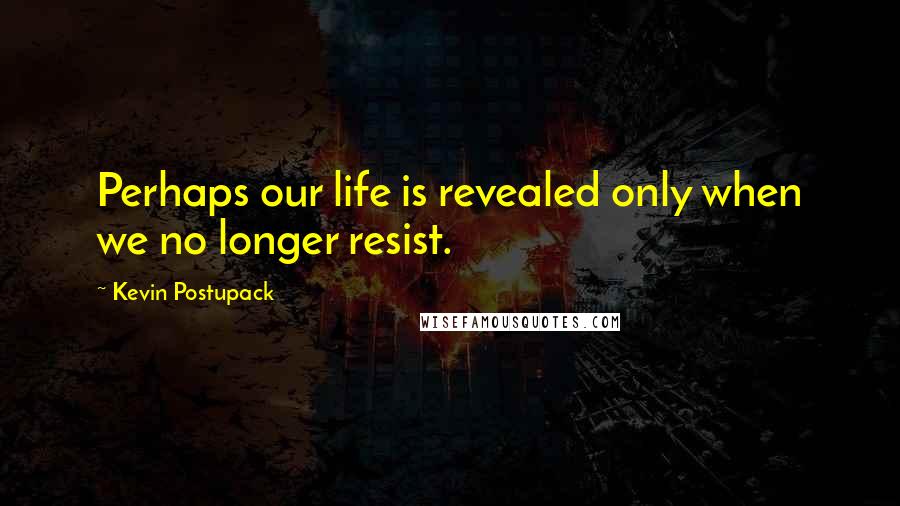 Kevin Postupack Quotes: Perhaps our life is revealed only when we no longer resist.