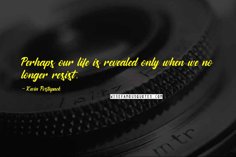 Kevin Postupack Quotes: Perhaps our life is revealed only when we no longer resist.