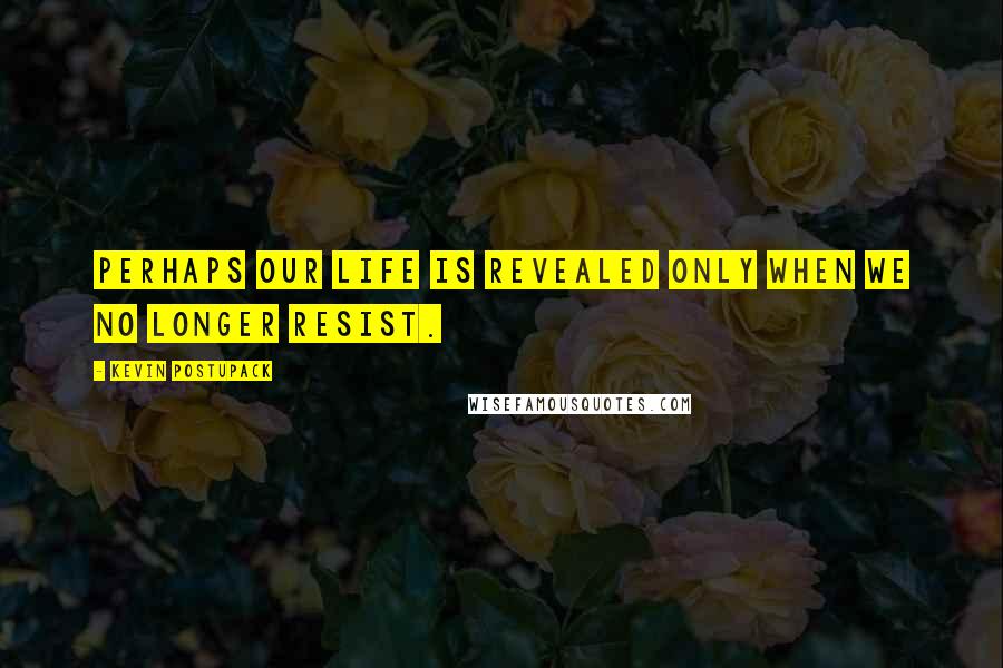 Kevin Postupack Quotes: Perhaps our life is revealed only when we no longer resist.