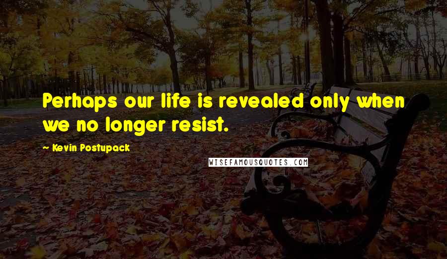 Kevin Postupack Quotes: Perhaps our life is revealed only when we no longer resist.
