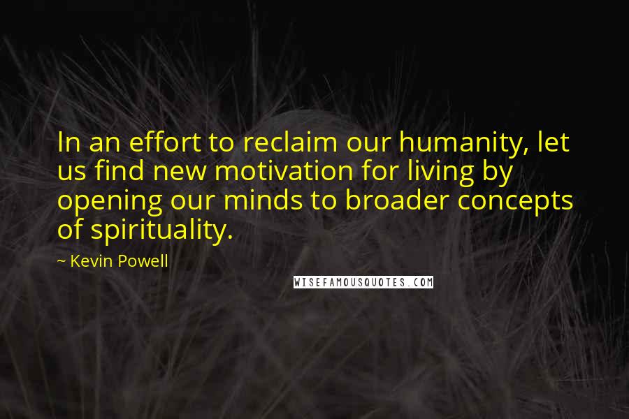 Kevin Powell Quotes: In an effort to reclaim our humanity, let us find new motivation for living by opening our minds to broader concepts of spirituality.