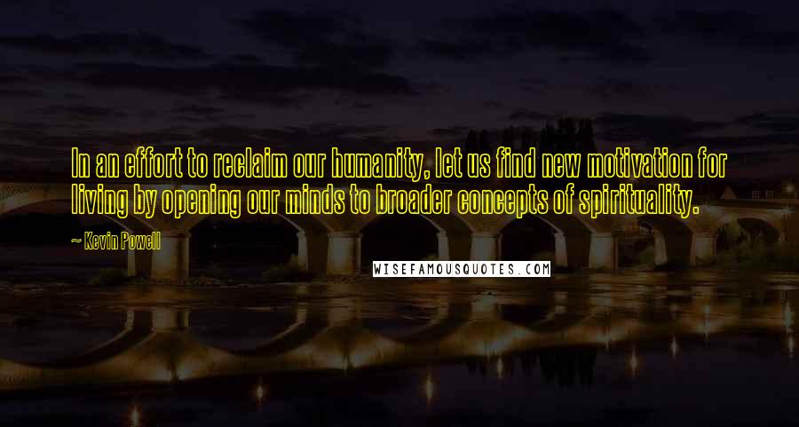 Kevin Powell Quotes: In an effort to reclaim our humanity, let us find new motivation for living by opening our minds to broader concepts of spirituality.