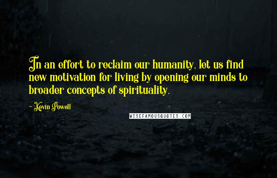 Kevin Powell Quotes: In an effort to reclaim our humanity, let us find new motivation for living by opening our minds to broader concepts of spirituality.