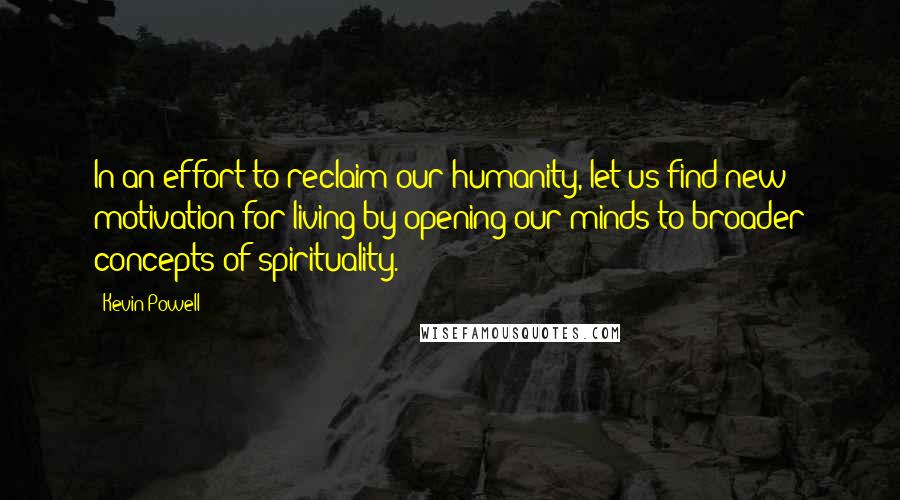 Kevin Powell Quotes: In an effort to reclaim our humanity, let us find new motivation for living by opening our minds to broader concepts of spirituality.