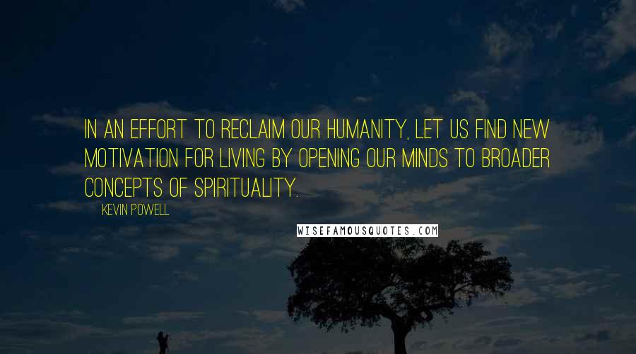 Kevin Powell Quotes: In an effort to reclaim our humanity, let us find new motivation for living by opening our minds to broader concepts of spirituality.