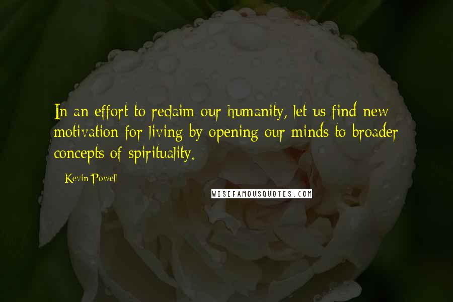Kevin Powell Quotes: In an effort to reclaim our humanity, let us find new motivation for living by opening our minds to broader concepts of spirituality.