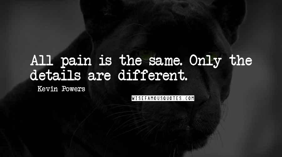 Kevin Powers Quotes: All pain is the same. Only the details are different.