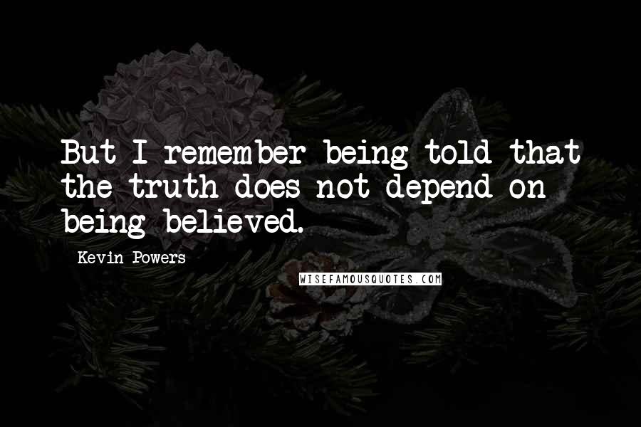 Kevin Powers Quotes: But I remember being told that the truth does not depend on being believed.